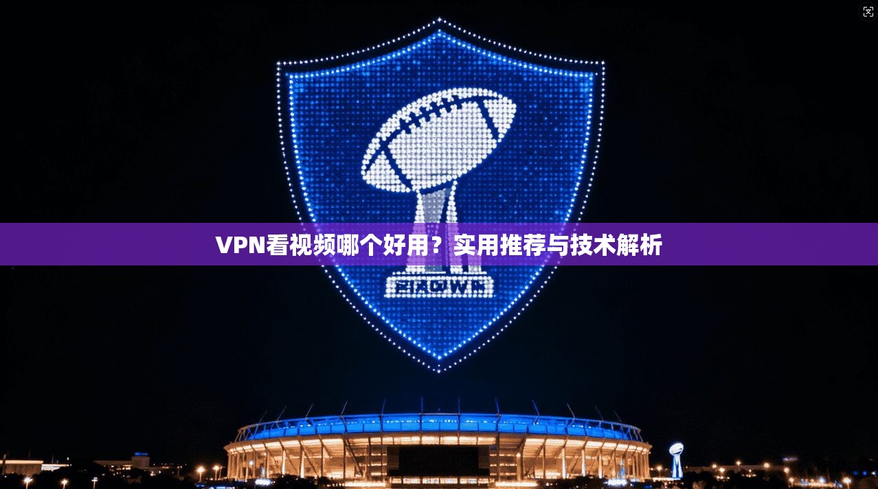 VPN看视频哪个好用？实用推荐与技术解析