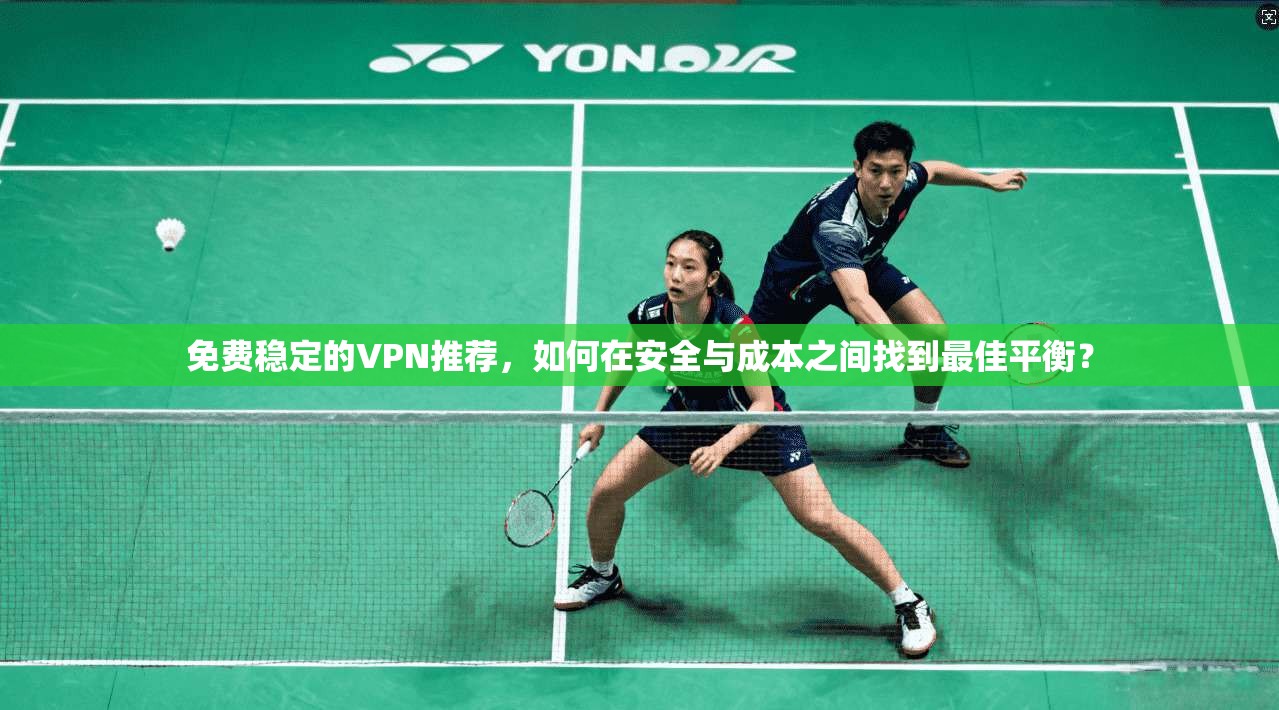 免费稳定的VPN推荐，如何在安全与成本之间找到最佳平衡？