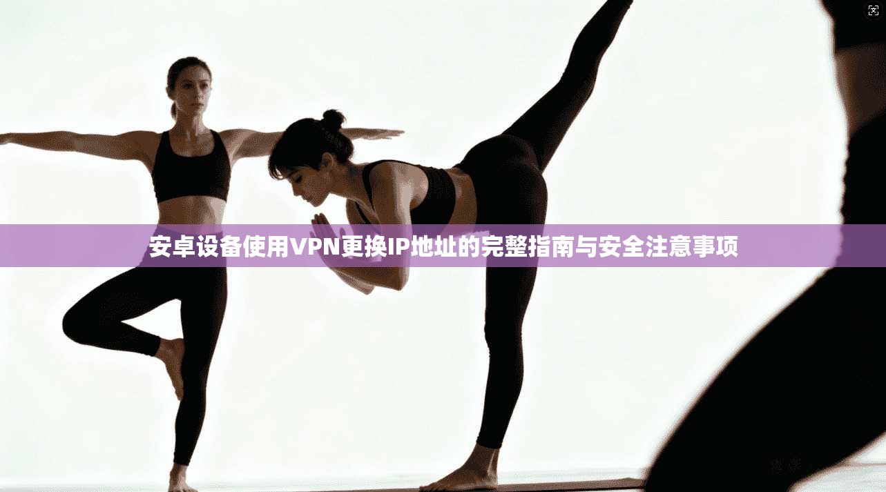 安卓设备使用VPN更换IP地址的完整指南与安全注意事项