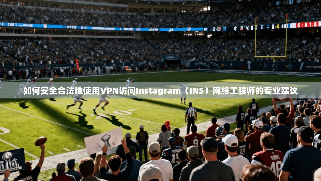 如何安全合法地使用VPN访问Instagram（INS）网络工程师的专业建议