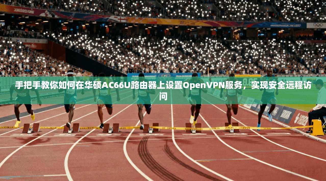 手把手教你如何在华硕AC66U路由器上设置OpenVPN服务，实现安全远程访问