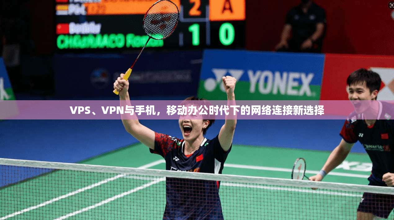 VPS、VPN与手机，移动办公时代下的网络连接新选择