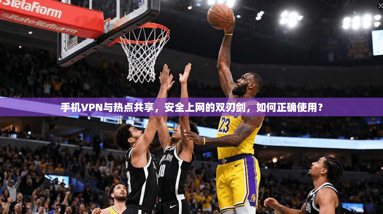 手机VPN与热点共享，安全上网的双刃剑，如何正确使用？