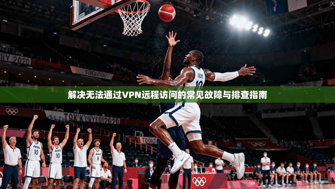 解决无法通过VPN远程访问的常见故障与排查指南