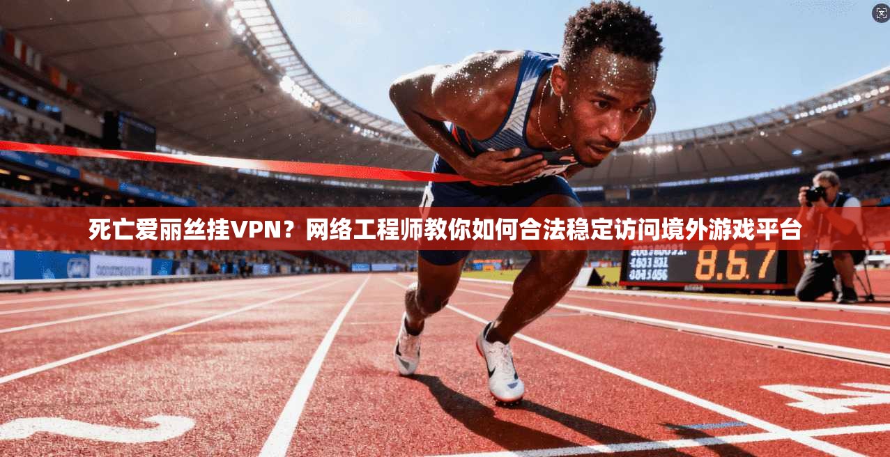 死亡爱丽丝挂VPN？网络工程师教你如何合法稳定访问境外游戏平台