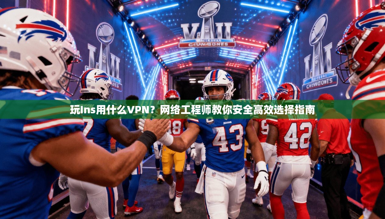 玩Ins用什么VPN？网络工程师教你安全高效选择指南
