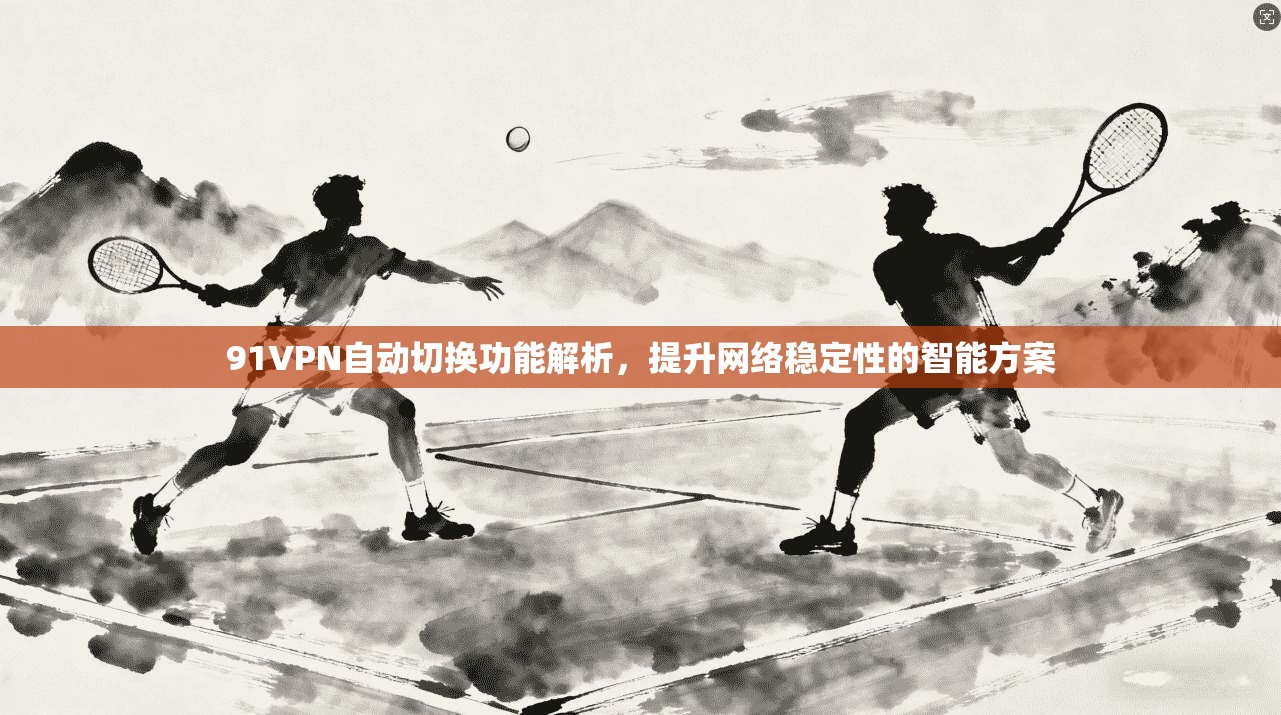 91VPN自动切换功能解析，提升网络稳定性的智能方案