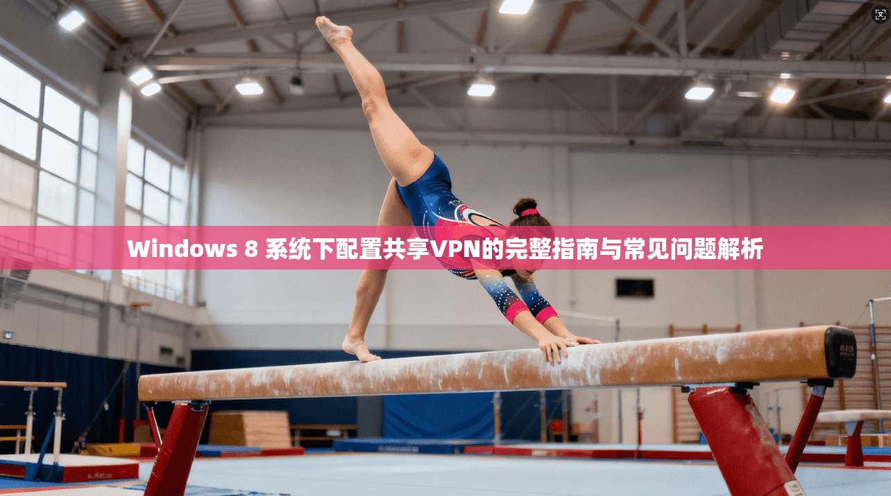 Windows 8 系统下配置共享VPN的完整指南与常见问题解析