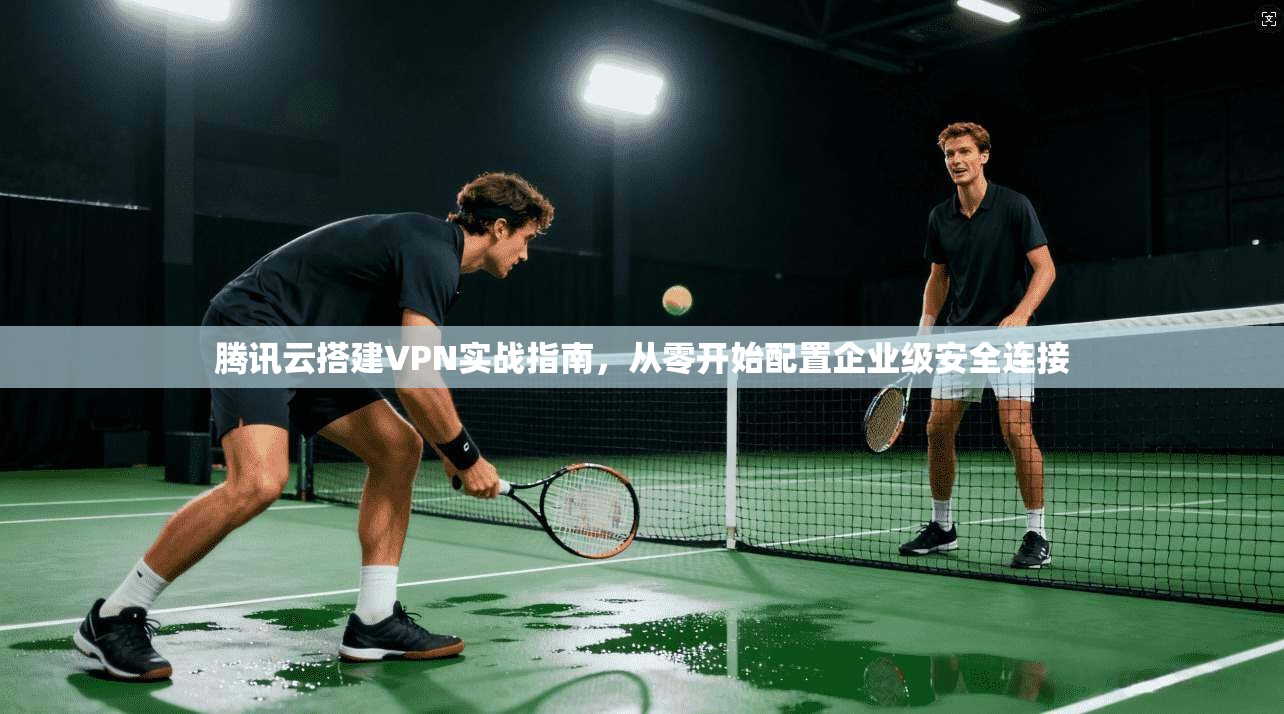 腾讯云搭建VPN实战指南，从零开始配置企业级安全连接