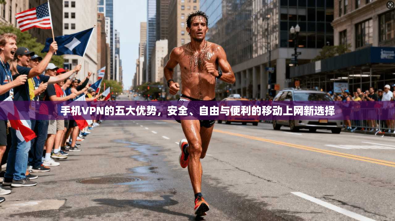 手机VPN的五大优势，安全、自由与便利的移动上网新选择