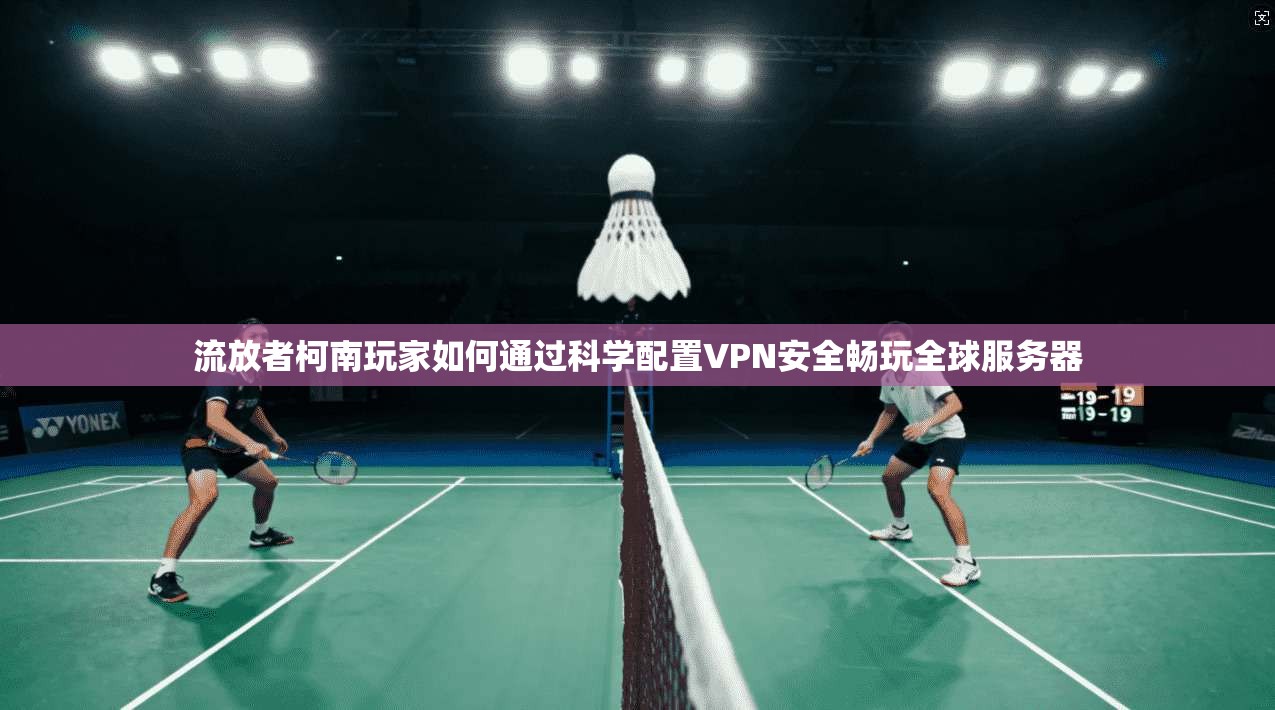 流放者柯南玩家如何通过科学配置VPN安全畅玩全球服务器