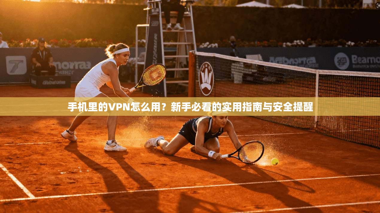 手机里的VPN怎么用？新手必看的实用指南与安全提醒