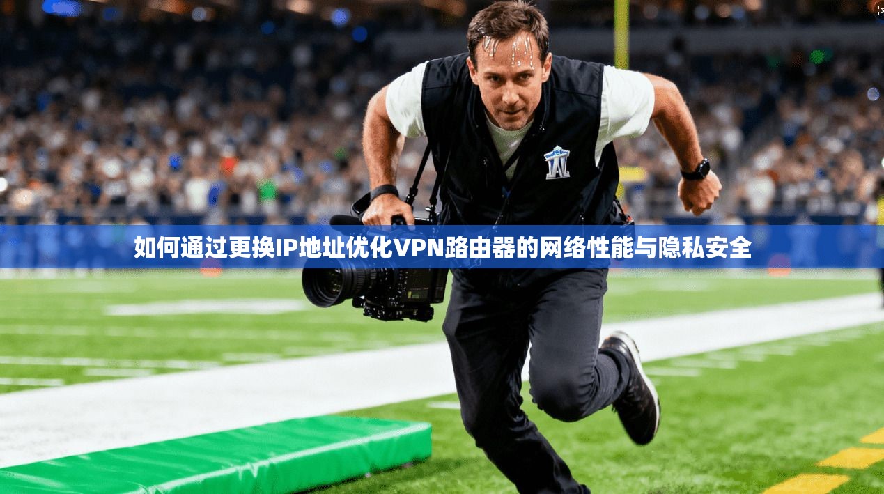 如何通过更换IP地址优化VPN路由器的网络性能与隐私安全