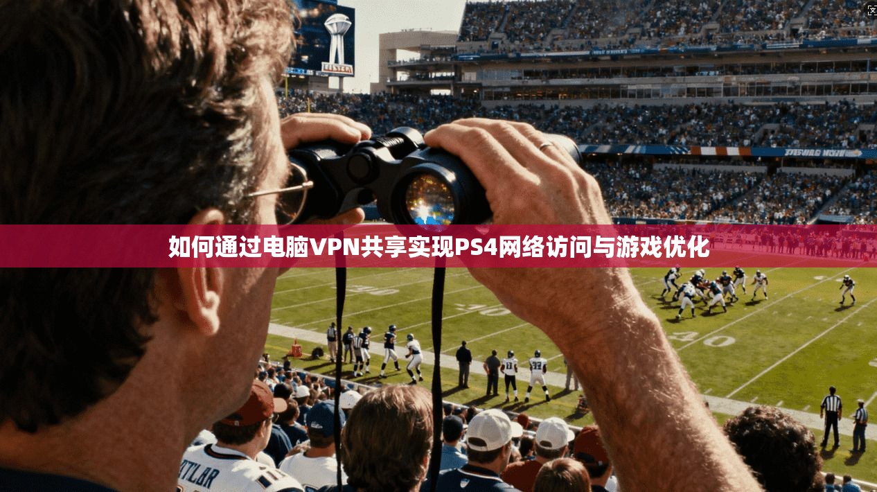 如何通过电脑VPN共享实现PS4网络访问与游戏优化