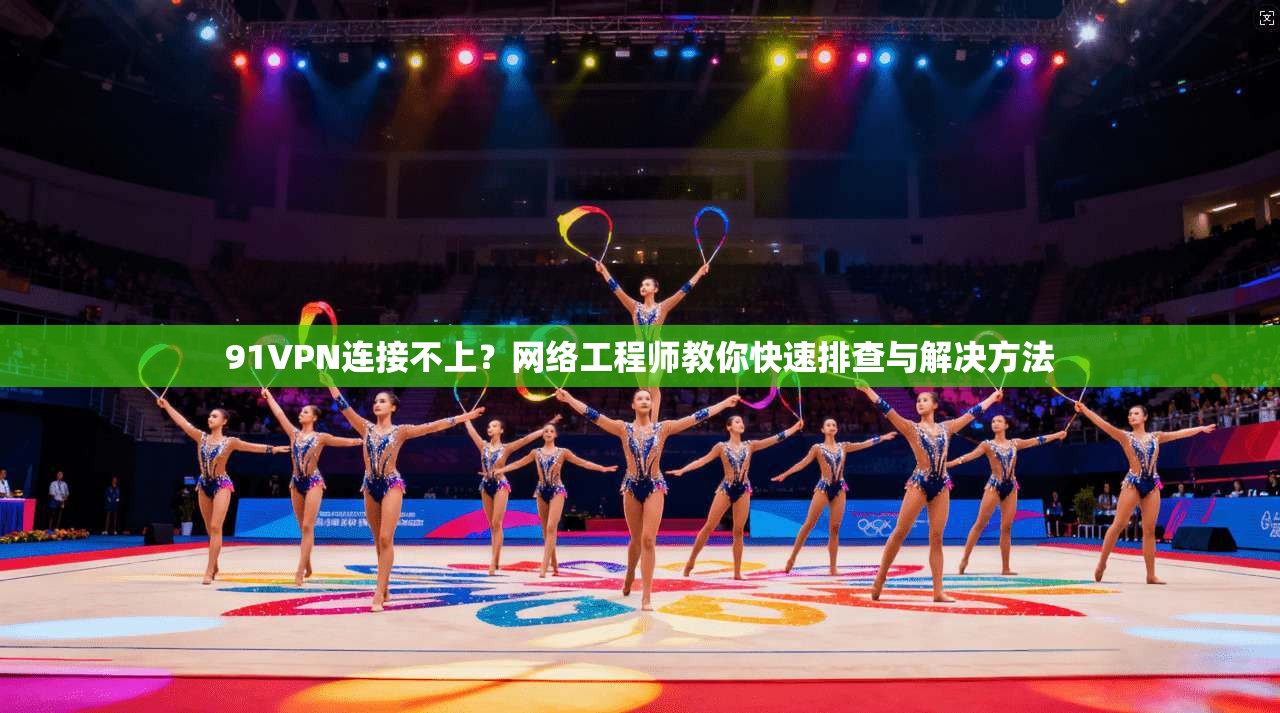 91VPN连接不上？网络工程师教你快速排查与解决方法