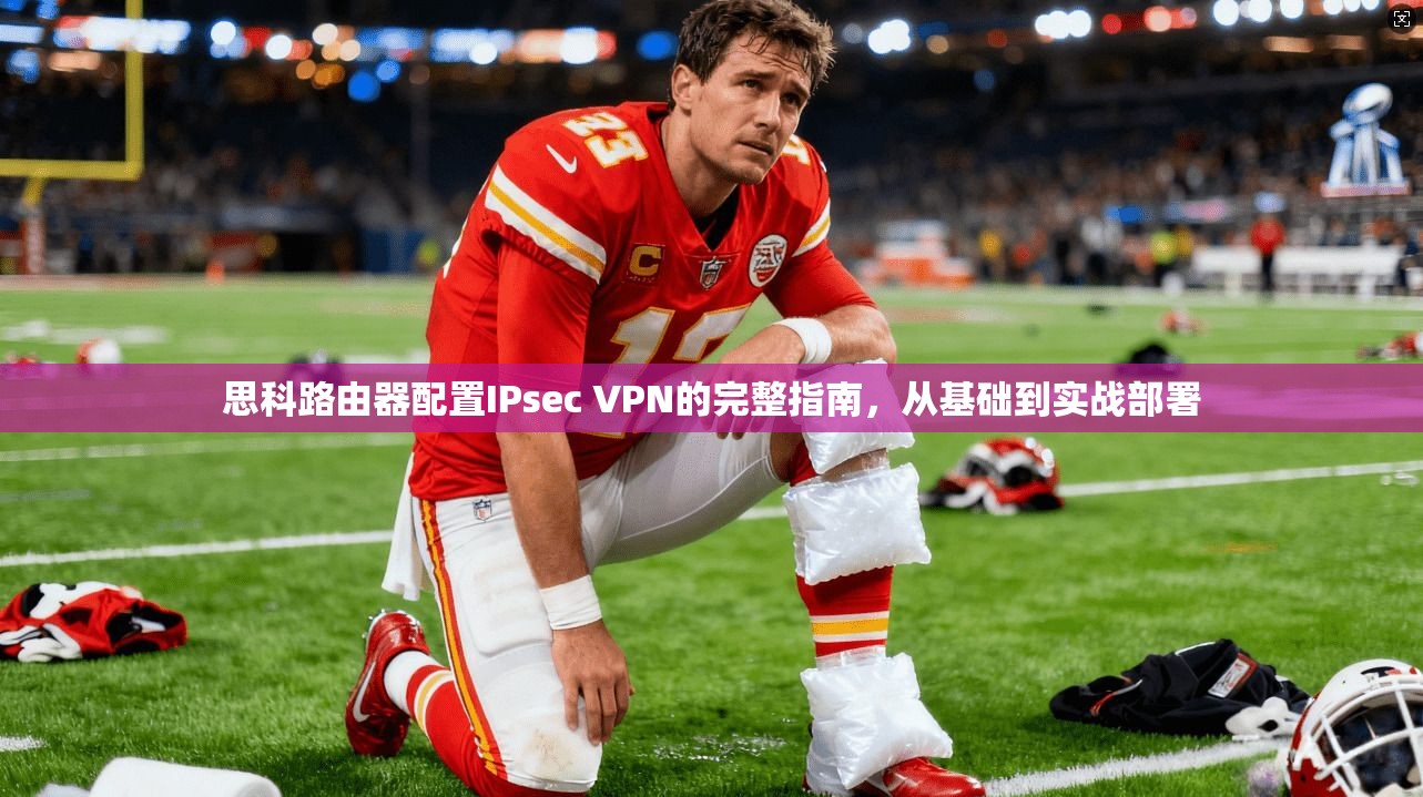 思科路由器配置IPsec VPN的完整指南，从基础到实战部署