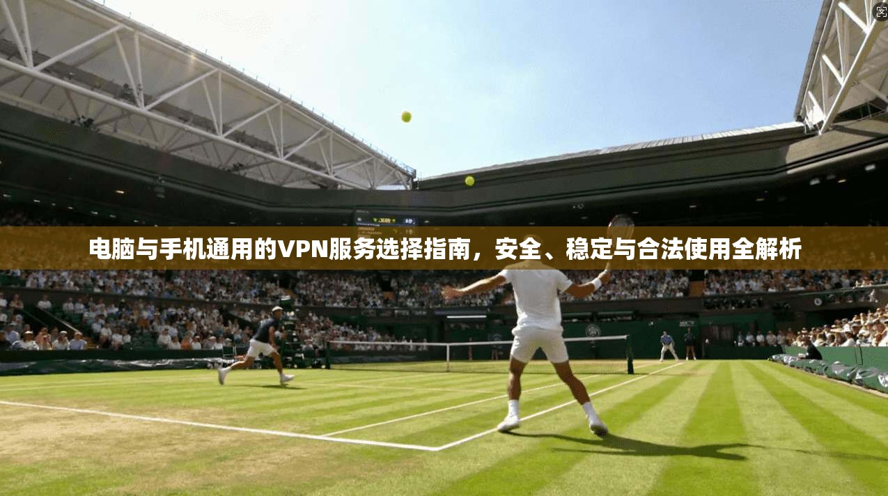 电脑与手机通用的VPN服务选择指南，安全、稳定与合法使用全解析