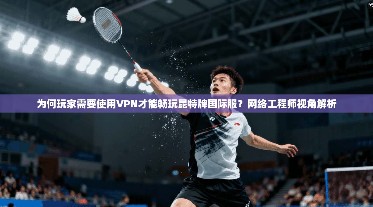 为何玩家需要使用VPN才能畅玩昆特牌国际服？网络工程师视角解析