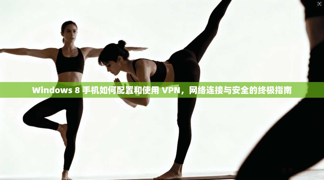 Windows 8 手机如何配置和使用 VPN，网络连接与安全的终极指南