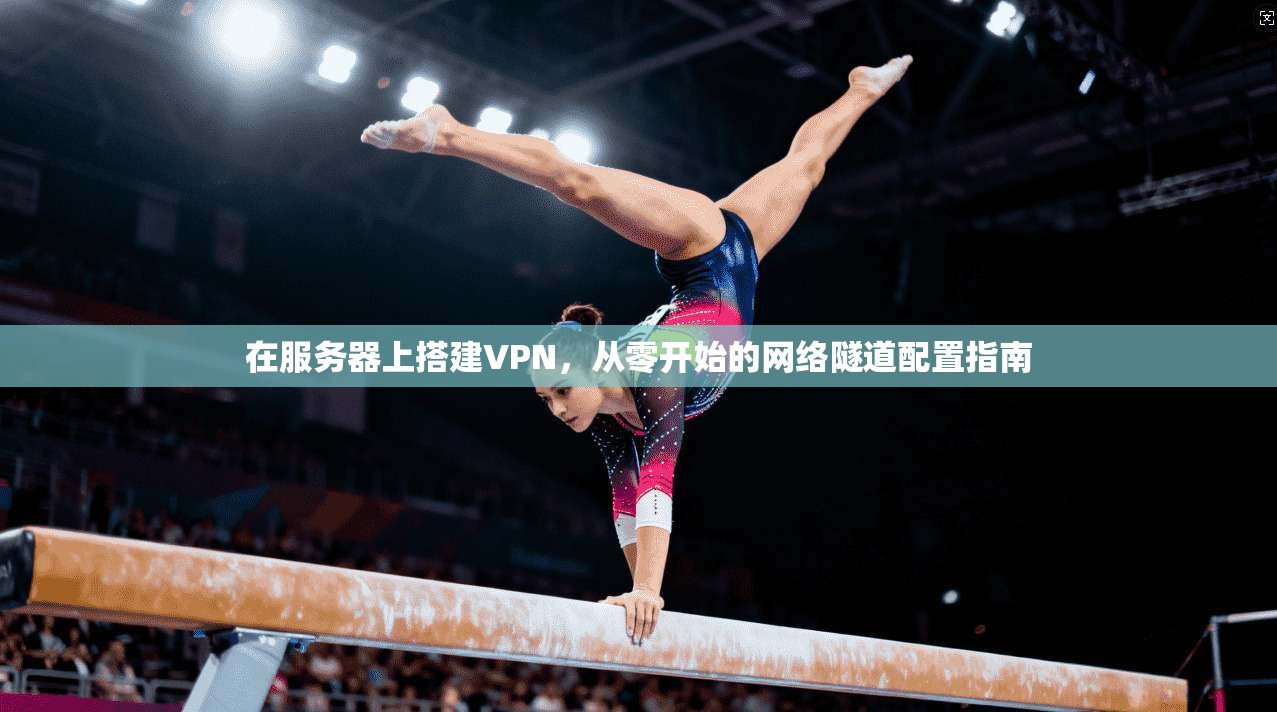 在服务器上搭建VPN，从零开始的网络隧道配置指南