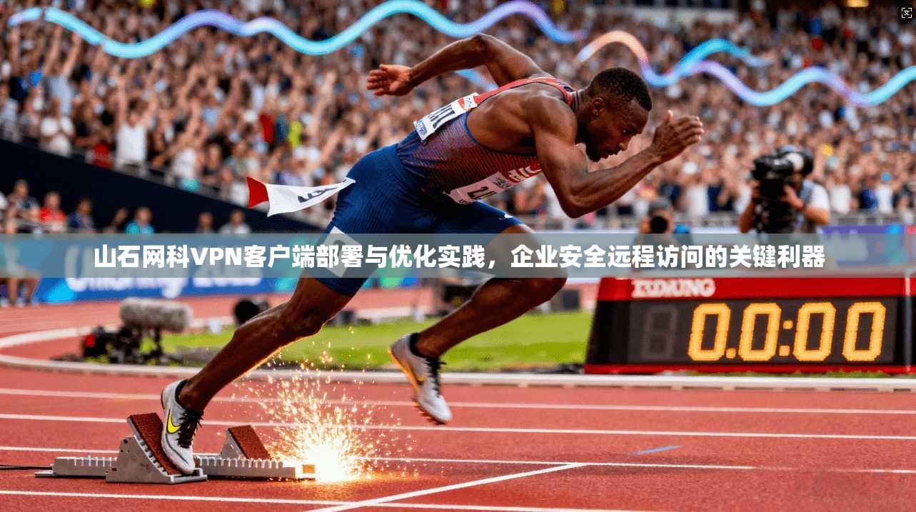 山石网科VPN客户端部署与优化实践，企业安全远程访问的关键利器