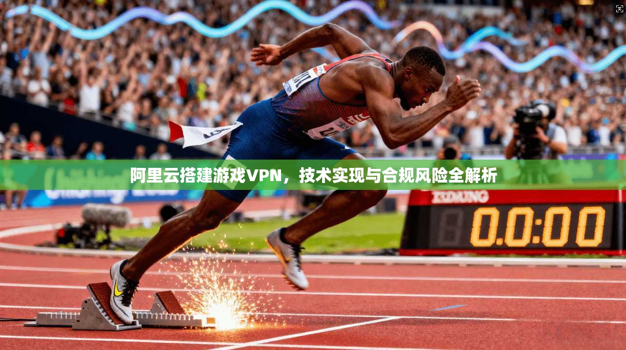 阿里云搭建游戏VPN，技术实现与合规风险全解析