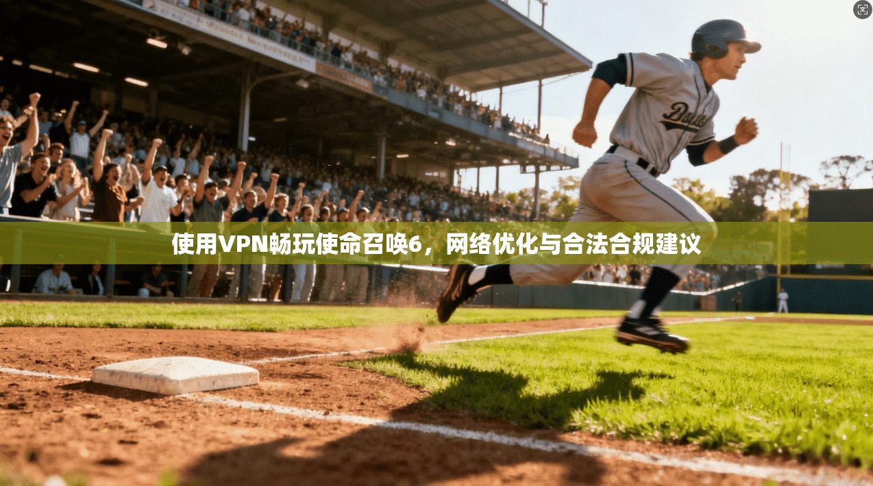 使用VPN畅玩使命召唤6，网络优化与合法合规建议