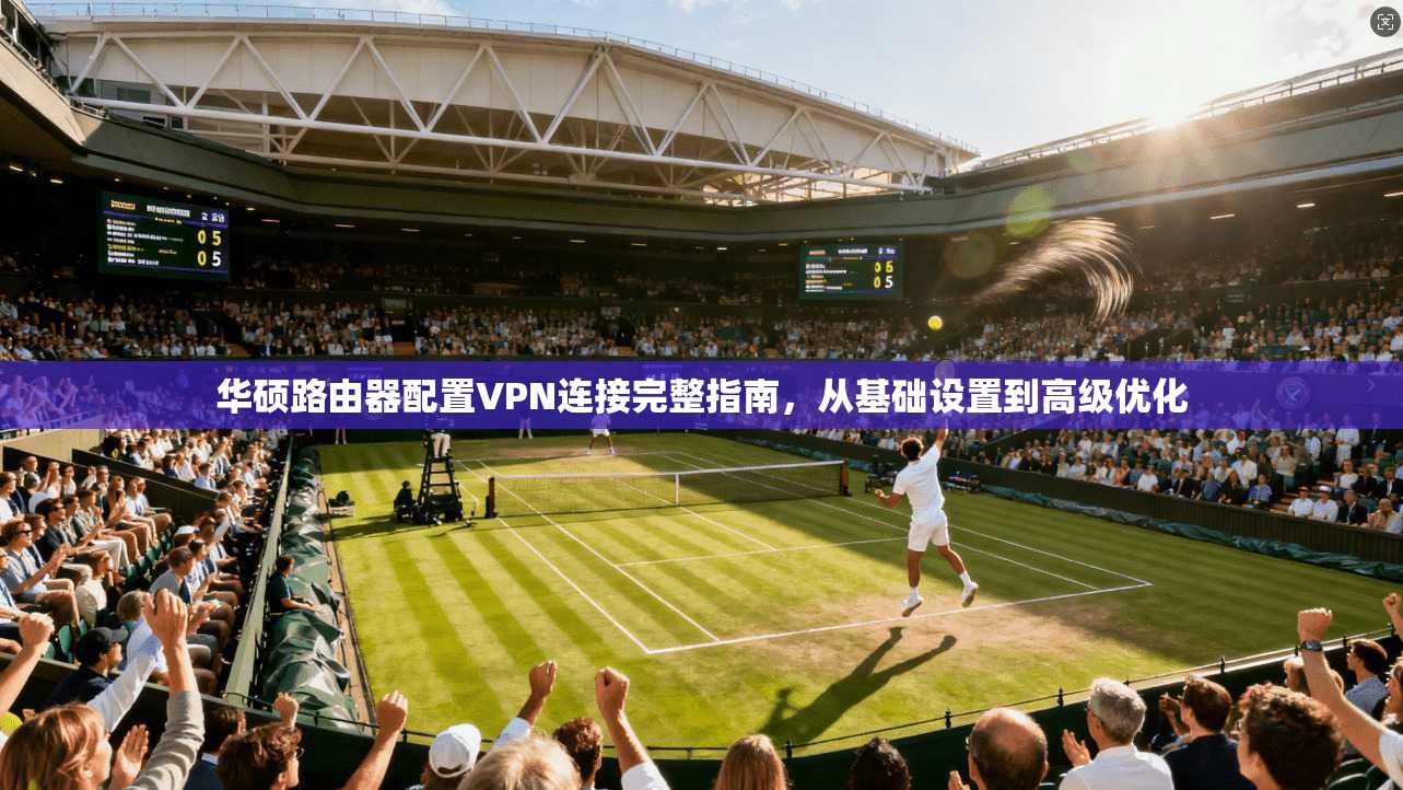 华硕路由器配置VPN连接完整指南，从基础设置到高级优化