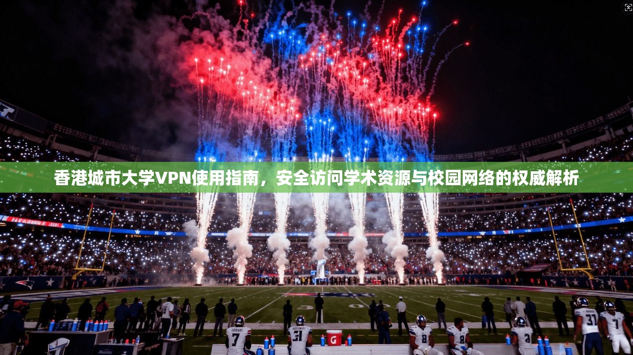 香港城市大学VPN使用指南，安全访问学术资源与校园网络的权威解析