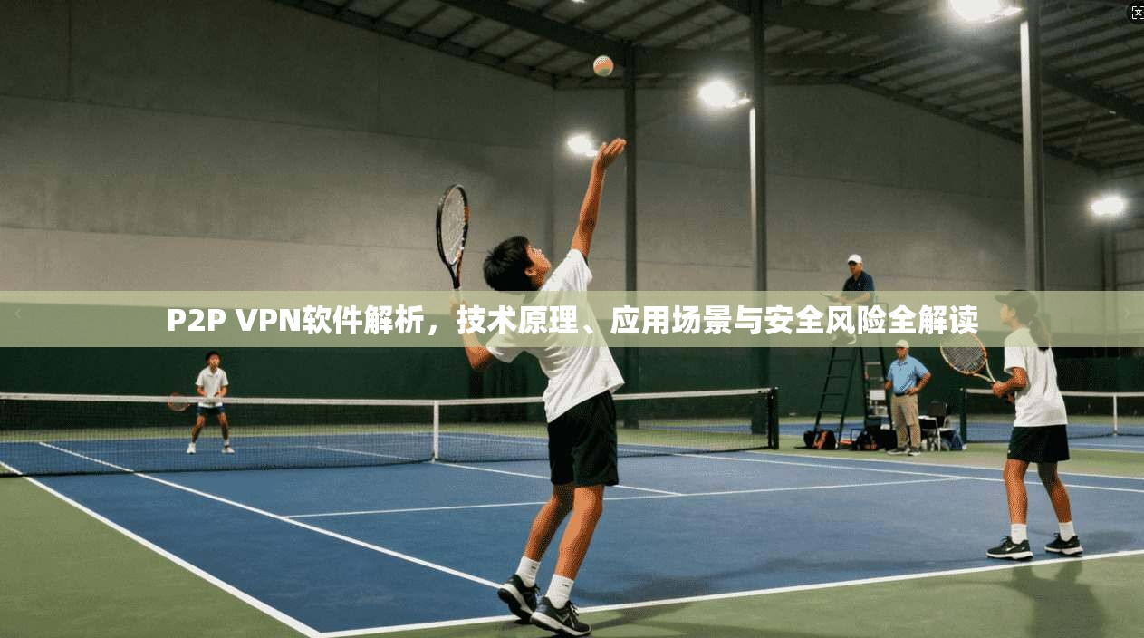 P2P VPN软件解析，技术原理、应用场景与安全风险全解读