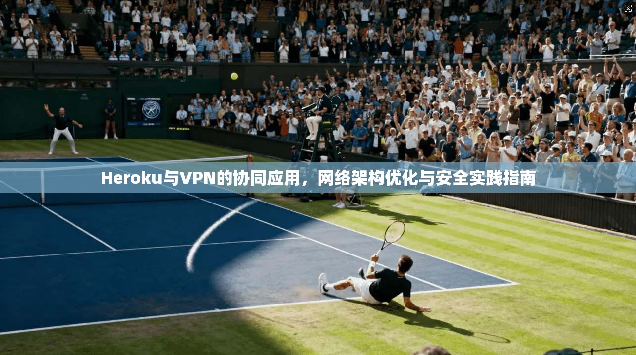 Heroku与VPN的协同应用，网络架构优化与安全实践指南