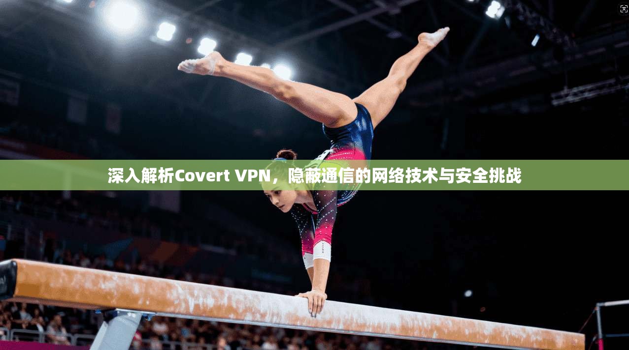 深入解析Covert VPN，隐蔽通信的网络技术与安全挑战