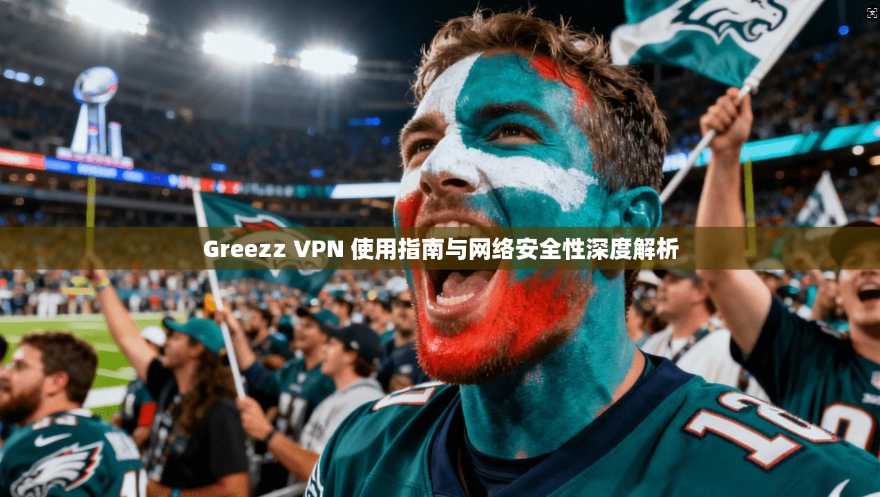 Greezz VPN 使用指南与网络安全性深度解析 Greezz VPN 使用指南与网络安全性深度解析