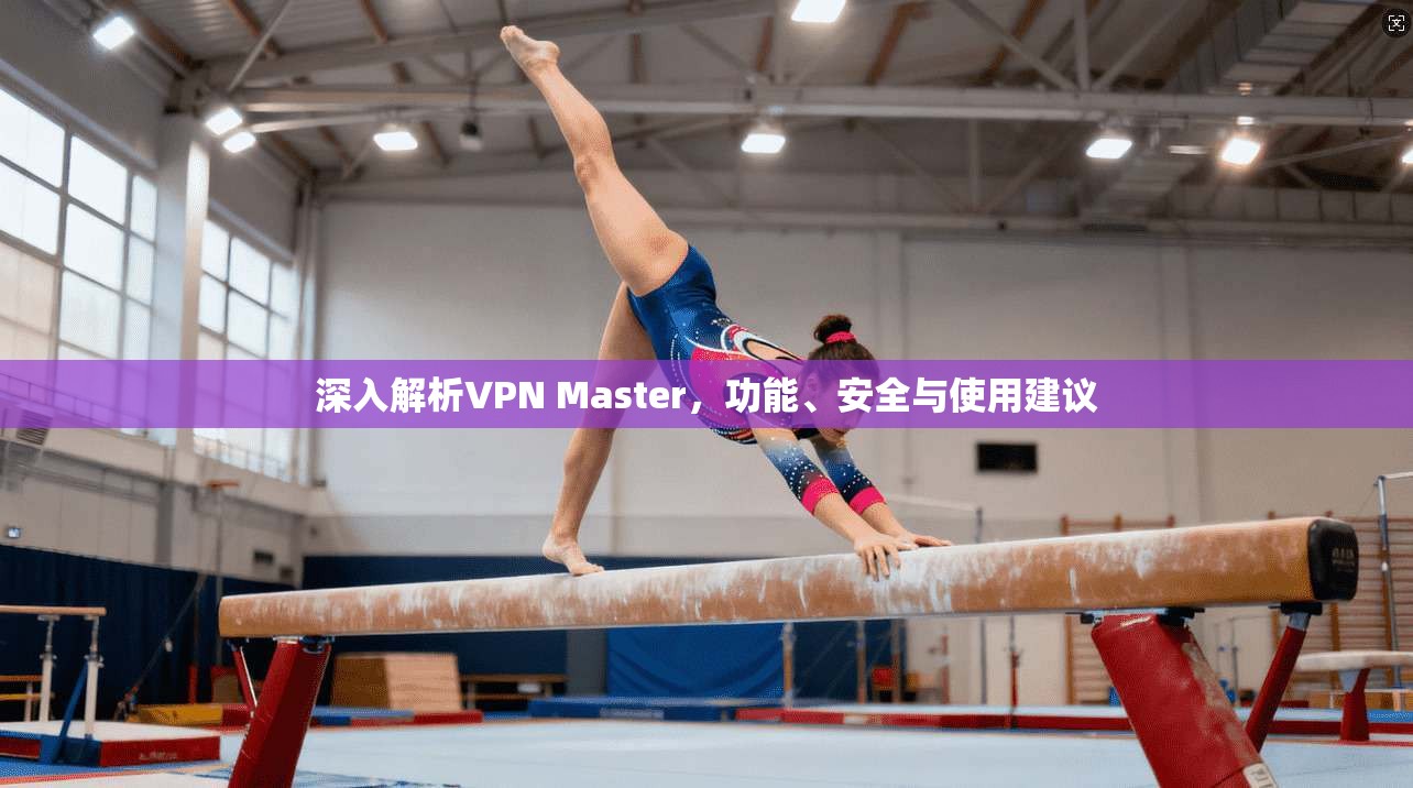 深入解析VPN Master，功能、安全与使用建议