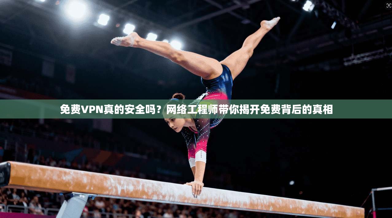 免费VPN真的安全吗?网络工程师带你揭开免费背后的真相 免费VPN真的安全吗?网络工程师带你揭开免费背后的真相