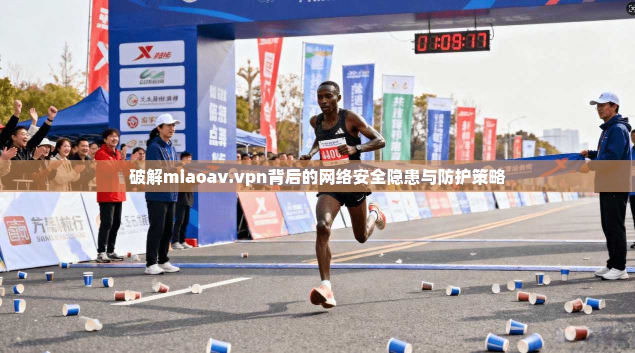 破解miaoav.vpn背后的网络安全隐患与防护策略