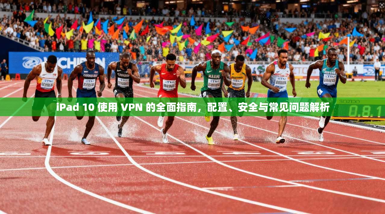 iPad 10 使用 VPN 的全面指南,配置、安全与常见问题解析 iPad 10 使用 VPN 的全面指南,配置、安全与常见问题解析