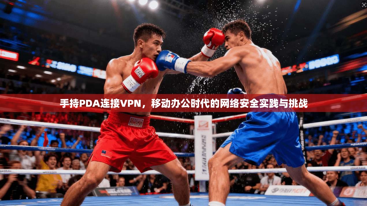 手持PDA连接VPN，移动办公时代的网络安全实践与挑战