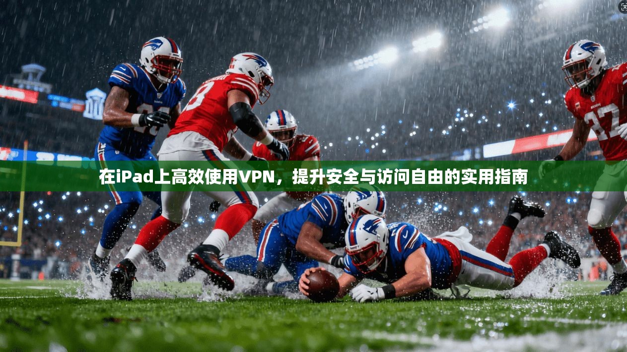在iPad上高效使用VPN，提升安全与访问自由的实用指南