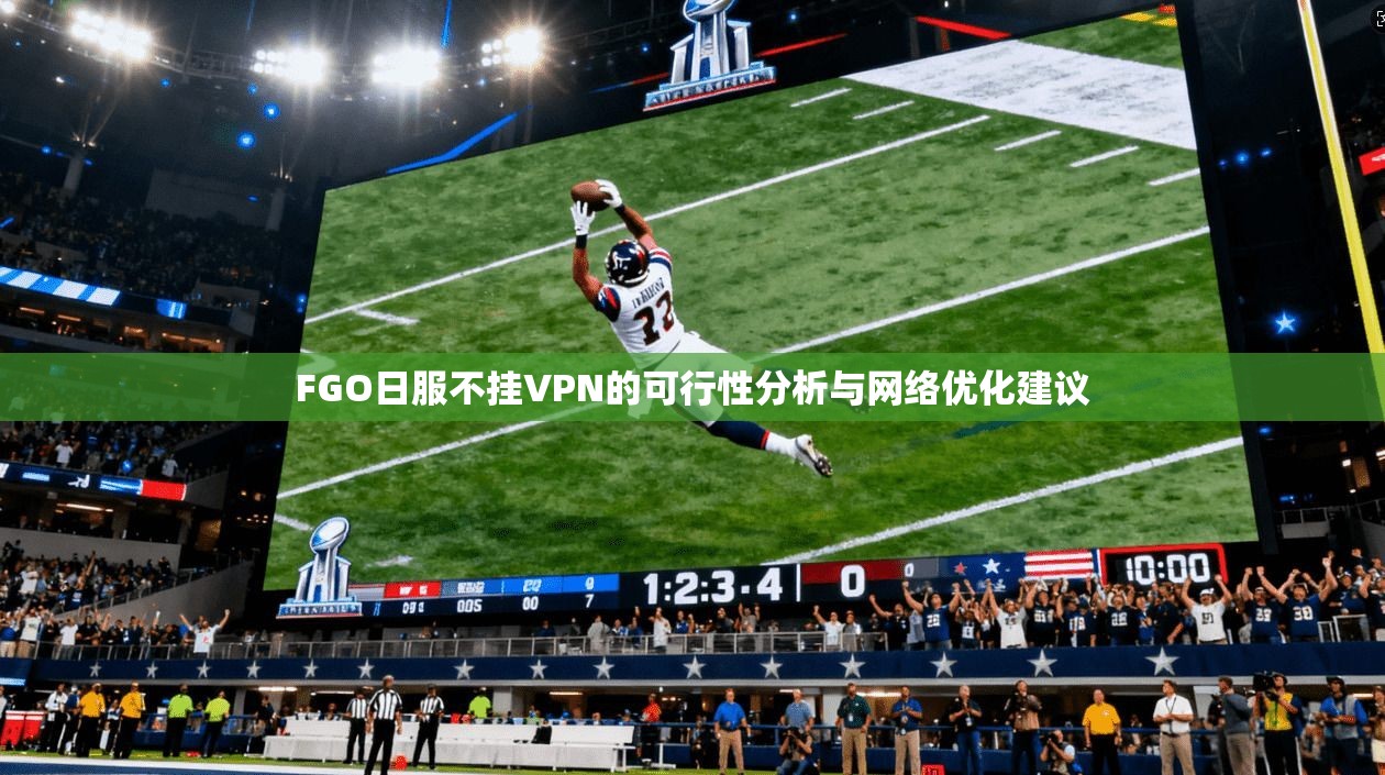 FGO日服不挂VPN的可行性分析与网络优化建议