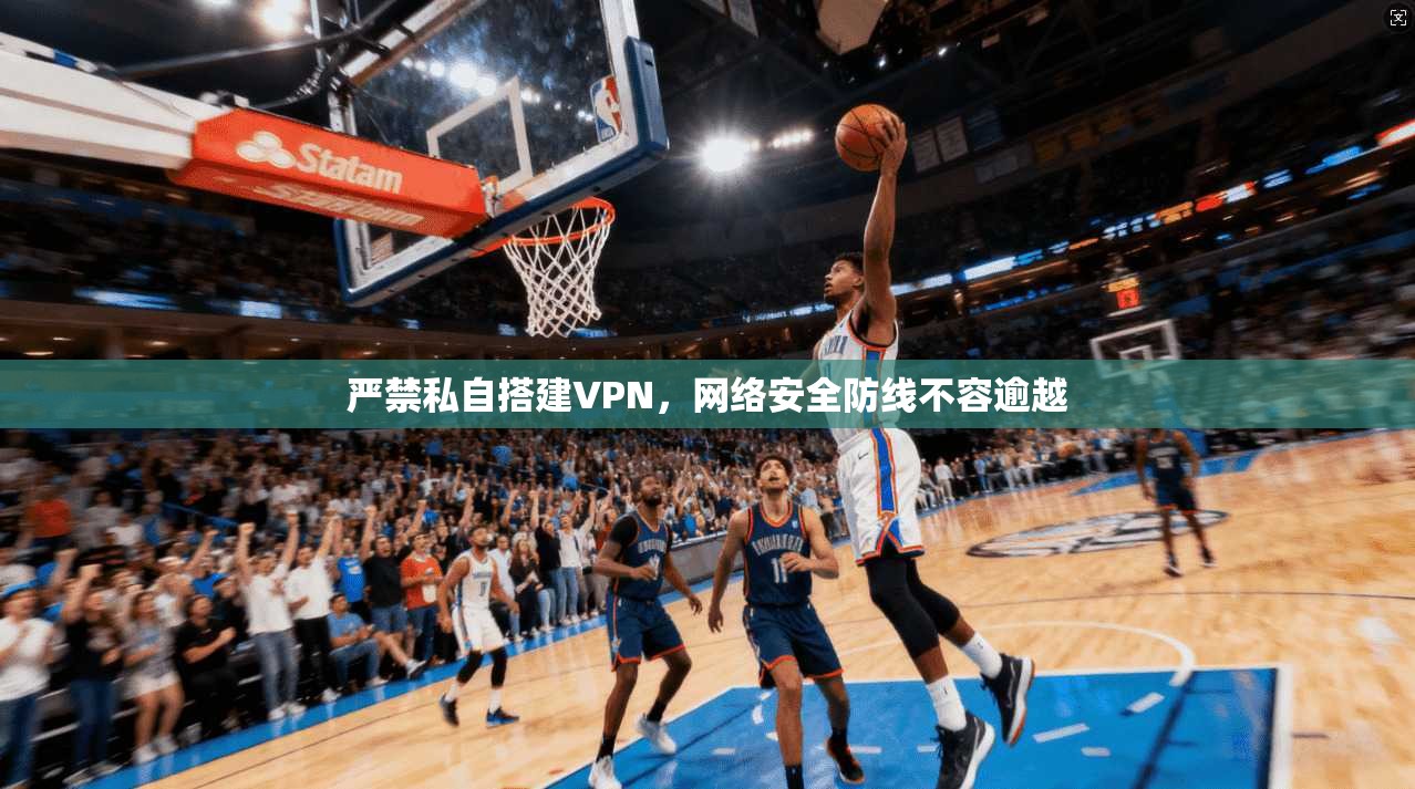 严禁私自搭建VPN，网络安全防线不容逾越