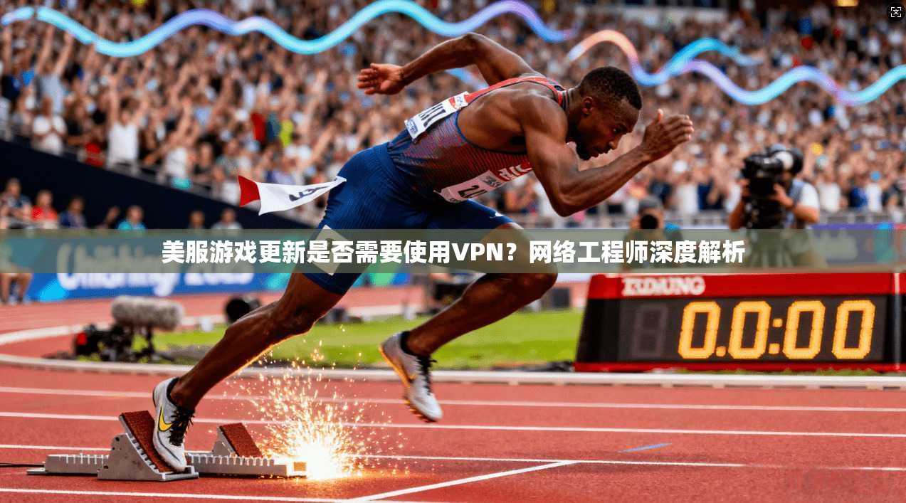 美服游戏更新是否需要使用VPN？网络工程师深度解析