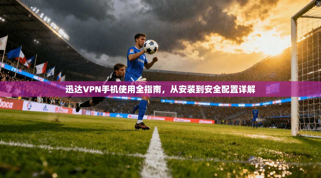 迅达VPN手机使用全指南，从安装到安全配置详解