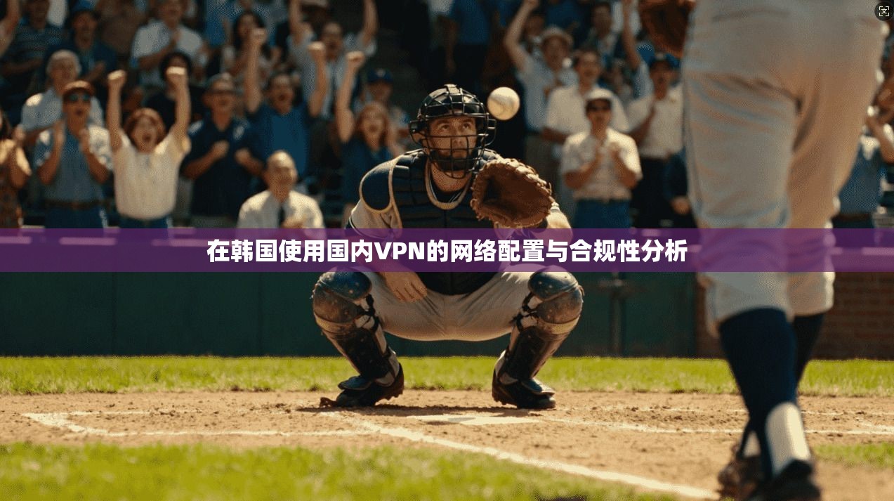 在韩国使用国内VPN的网络配置与合规性分析