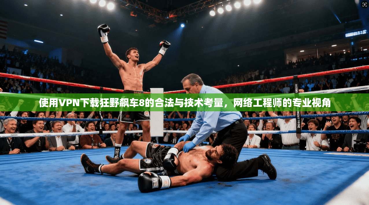 使用VPN下载狂野飙车8的合法与技术考量，网络工程师的专业视角