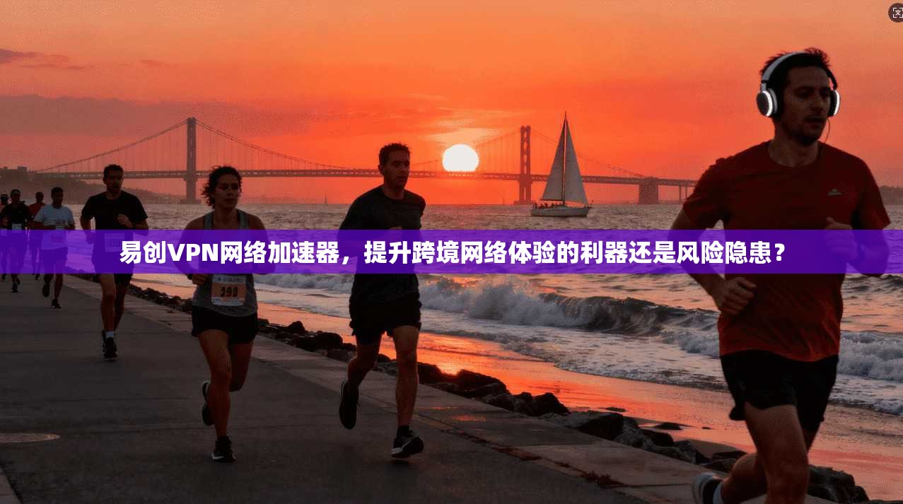 易创VPN网络加速器，提升跨境网络体验的利器还是风险隐患？