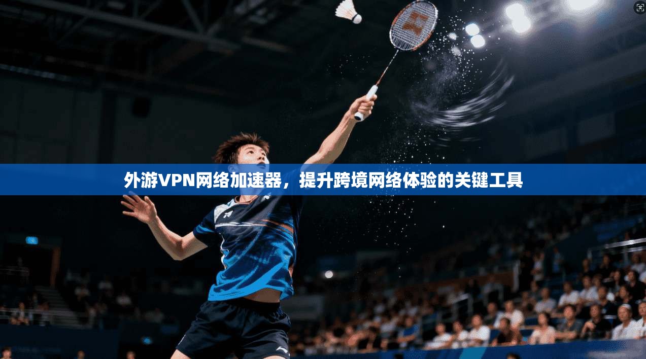 外游VPN网络加速器，提升跨境网络体验的关键工具