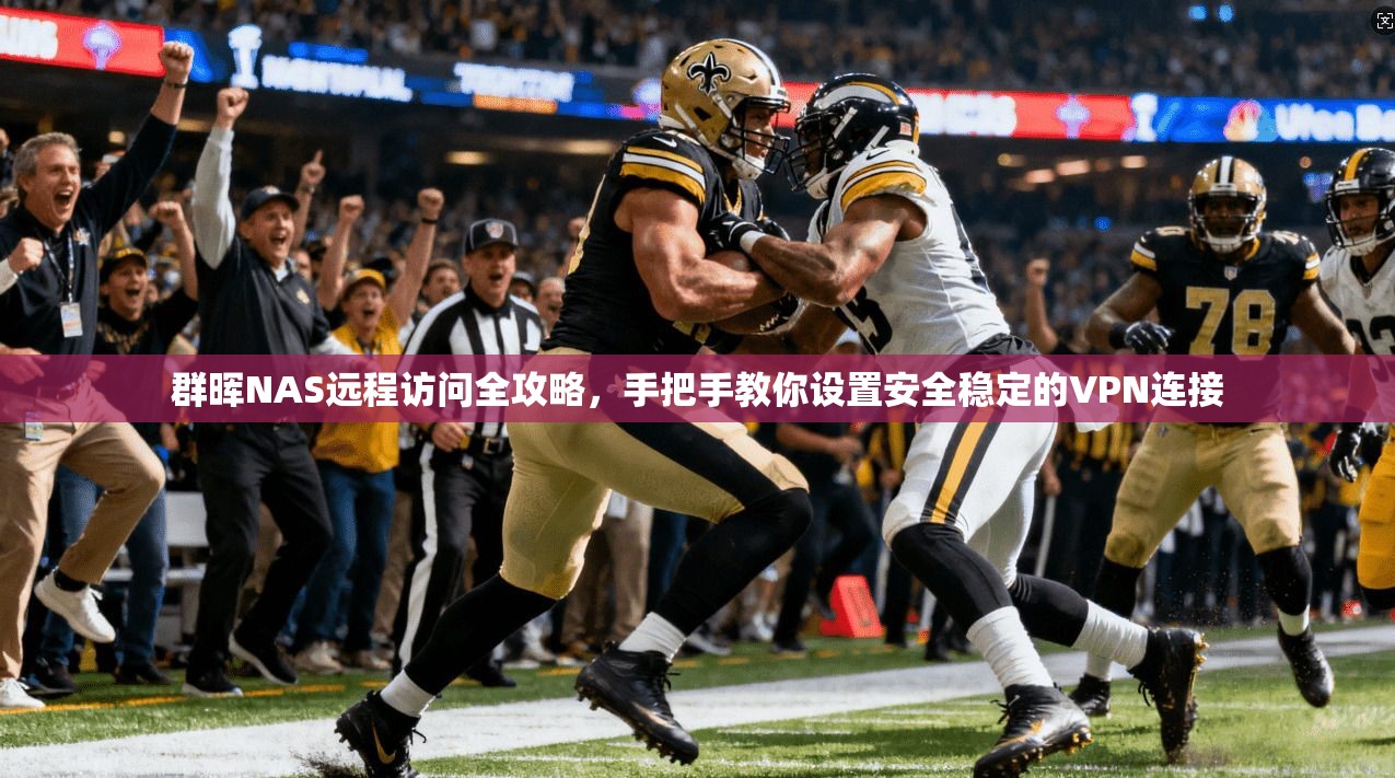 群晖NAS远程访问全攻略，手把手教你设置安全稳定的VPN连接