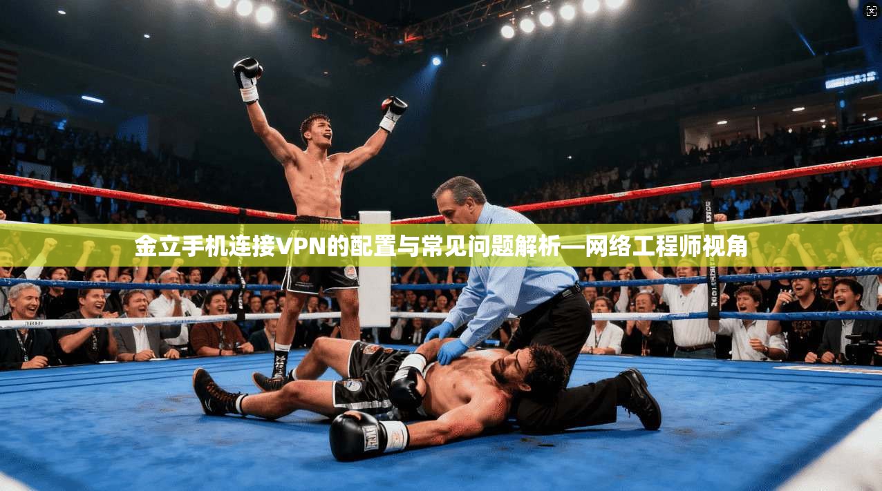 金立手机连接VPN的配置与常见问题解析—网络工程师视角