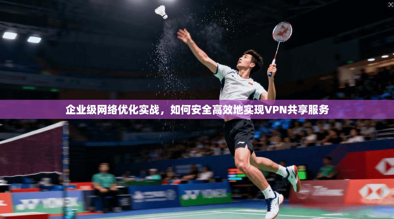 企业级网络优化实战，如何安全高效地实现VPN共享服务